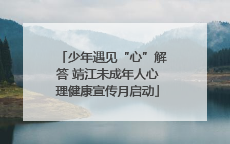 少年遇见“心”解答 靖江未成年人心理健康宣传月启动