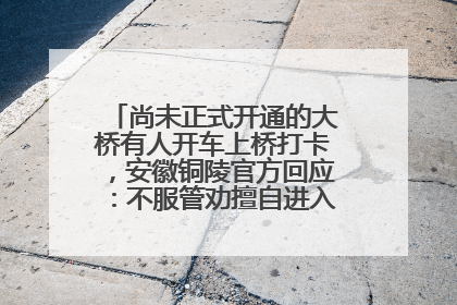 尚未正式开通的大桥有人开车上桥打卡，安徽铜陵官方回应：不服管劝擅自进入，已采取措施