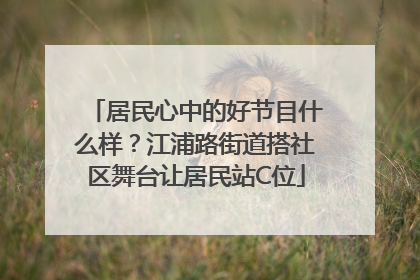 居民心中的好节目什么样？江浦路街道搭社区舞台让居民站C位