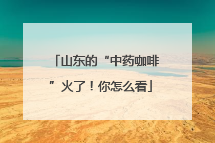 山东的“中药咖啡”火了！你怎么看
