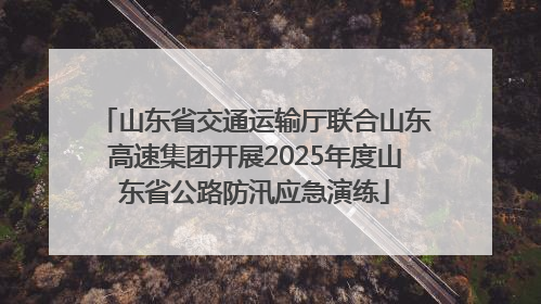 山东省交通运输厅联合山东高速集团开展2025年度山东省公路防汛应急演练
