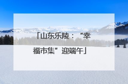 山东乐陵：“幸福市集”迎端午