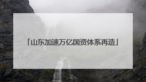 山东加速万亿国资体系再造