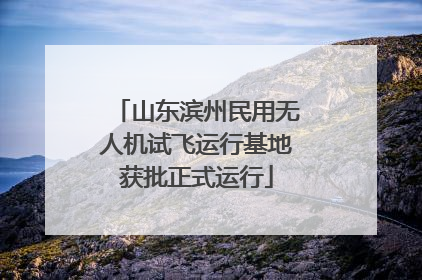 山东滨州民用无人机试飞运行基地获批正式运行