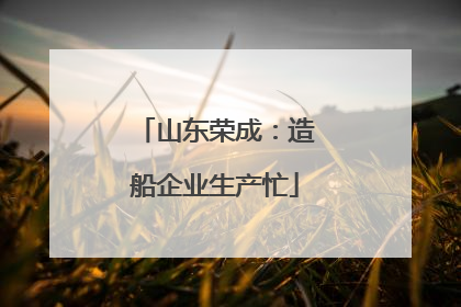 山东荣成：造船企业生产忙
