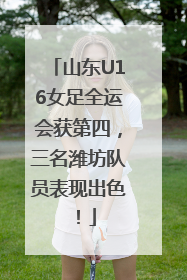 山东U16女足全运会获第四，三名潍坊队员表现出色！