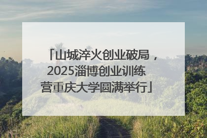 山城淬火创业破局，2025淄博创业训练营重庆大学圆满举行