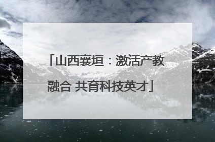 山西襄垣：激活产教融合 共育科技英才
