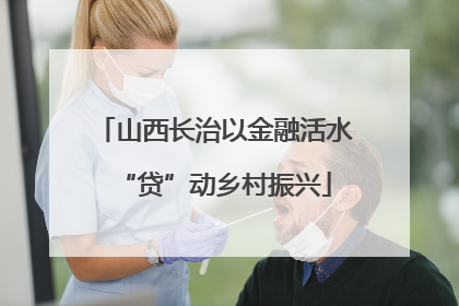 山西长治以金融活水“贷”动乡村振兴