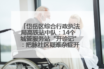 岱岳区综合行政执法局高铁站中队：14个城管服务站“开诊记”：把脉社区疑难杂症开出治理良方