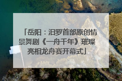 岳阳：汨罗首部原创情景舞剧《一舟千年》璀璨亮相龙舟赛开幕式
