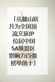 岳麓山跃升为全国顶流文旅IP 位居中国5A级景区影响力百强榜单前十