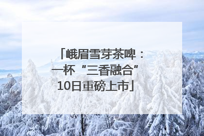 峨眉雪芽茶啤：一杯“三香融合”10日重磅上市