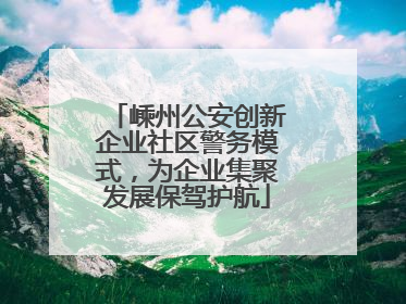 嵊州公安创新企业社区警务模式，为企业集聚发展保驾护航