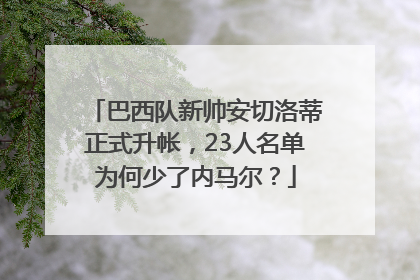 巴西队新帅安切洛蒂正式升帐，23人名单为何少了内马尔？