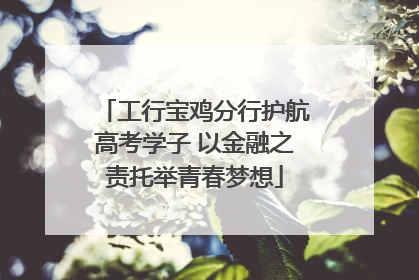 工行宝鸡分行护航高考学子 以金融之责托举青春梦想