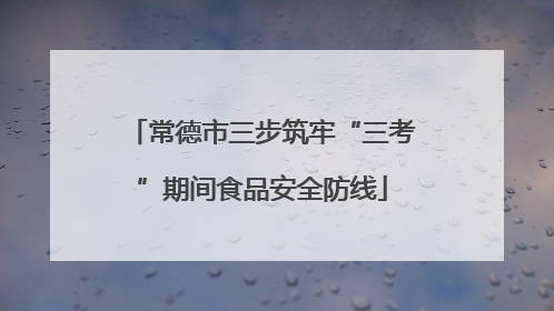 常德市三步筑牢“三考”期间食品安全防线