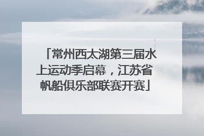 常州西太湖第三届水上运动季启幕，江苏省帆船俱乐部联赛开赛