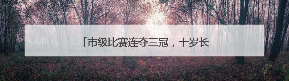 市级比赛连夺三冠，十岁长沙小丫周凡筠的冠军之路