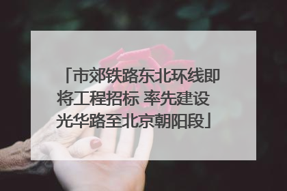 市郊铁路东北环线即将工程招标 率先建设光华路至北京朝阳段