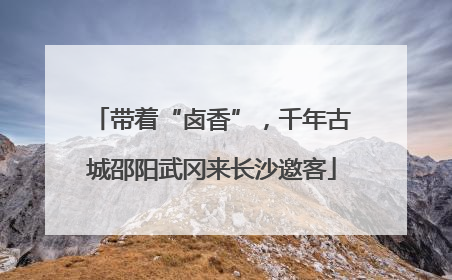 带着“卤香”，千年古城邵阳武冈来长沙邀客