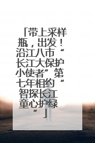 带上采样瓶，出发！沿江八市“长江大保护小使者”第七年相约“智探长江 童心护绿 ”