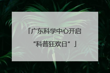 广东科学中心开启“科普狂欢日”