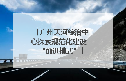 广州天河综治中心探索规范化建设“前进模式”