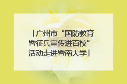 广州市“国防教育暨征兵宣传进百校”活动走进暨南大学