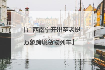 广西南宁开出至老挝万象跨境货物列车