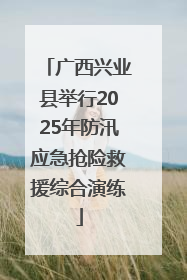 广西兴业县举行2025年防汛应急抢险救援综合演练
