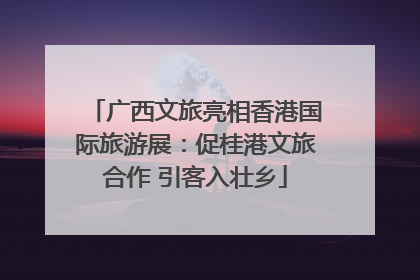 广西文旅亮相香港国际旅游展：促桂港文旅合作 引客入壮乡