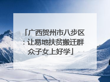 广西贺州市八步区：让易地扶贫搬迁群众子女上好学