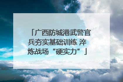 广西防城港武警官兵夯实基础训练 淬炼战场“硬实力”