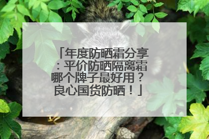 年度防晒霜分享：平价防晒隔离霜哪个牌子最好用？良心国货防晒！