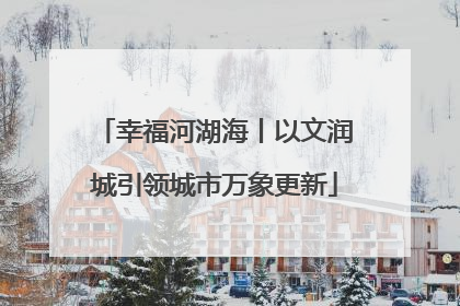 幸福河湖海丨以文润城引领城市万象更新