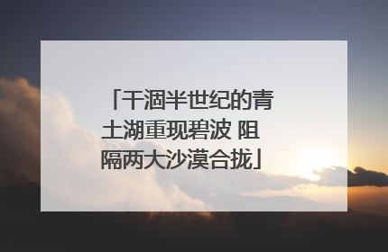 干涸半世纪的青土湖重现碧波 阻隔两大沙漠合拢