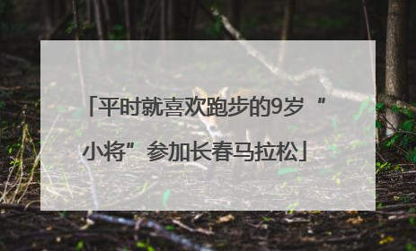 平时就喜欢跑步的9岁“小将”参加长春马拉松