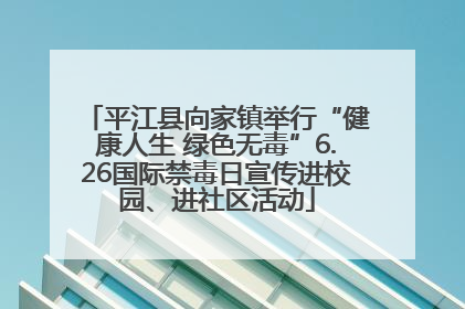 平江县向家镇举行“健康人生 绿色无毒”6.26国际禁毒日宣传进校园、进社区活动