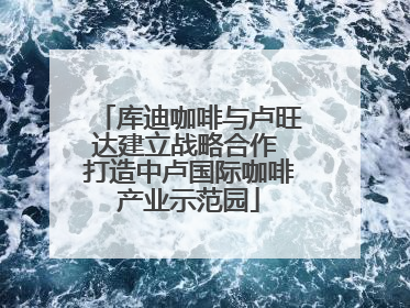 库迪咖啡与卢旺达建立战略合作 打造中卢国际咖啡产业示范园