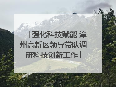 强化科技赋能 漳州高新区领导带队调研科技创新工作