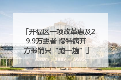 开福区一项改革惠及29.9万患者 慢特病开方报销只“跑一趟”