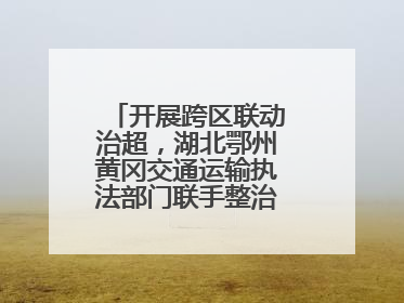 开展跨区联动治超，湖北鄂州黄冈交通运输执法部门联手整治“百吨王”