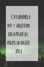 开通倒计时！南昌地铁3条延长线传来新消息