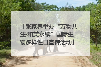张家界举办“万物共生·和美永续”国际生物多样性日宣传活动