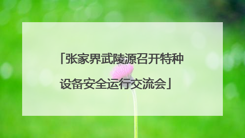 张家界武陵源召开特种设备安全运行交流会