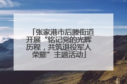 张家港市后塍街道开展“铭记党的光辉历程，共筑退役军人荣耀”主题活动