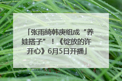 张雨绮韩庚组成“养娃搭子”！《绽放的许开心》6月5日开播