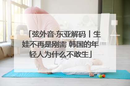 弦外音·东亚解码丨生娃不再是刚需 韩国的年轻人为什么不敢生