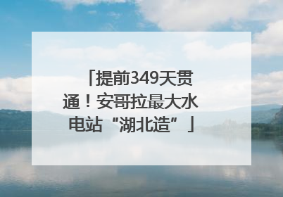 提前349天贯通！安哥拉最大水电站“湖北造”